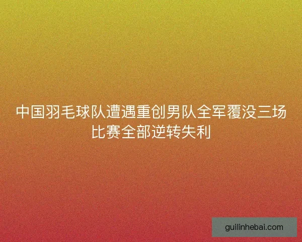 中国羽毛球队遭遇重创男队全军覆没三场比赛全部逆转失利