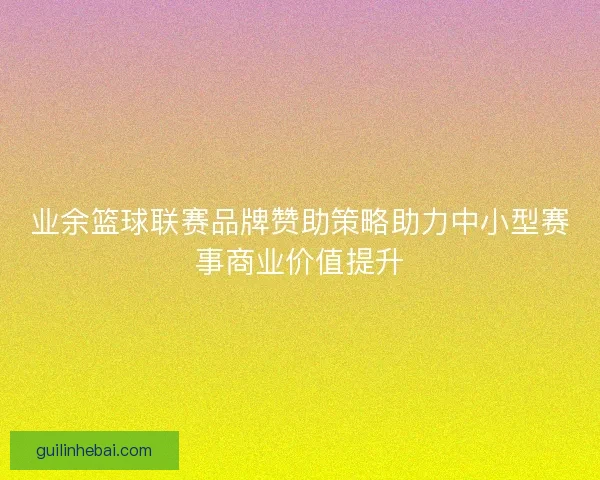业余篮球联赛品牌赞助策略助力中小型赛事商业价值提升