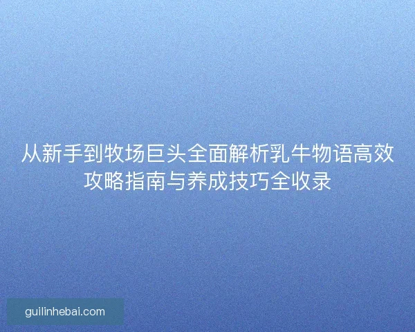 从新手到牧场巨头全面解析乳牛物语高效攻略指南与养成技巧全收录