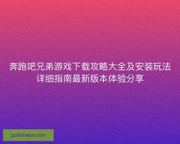 奔跑吧兄弟游戏下载攻略大全及安装玩法详细指南最新版本体验分享