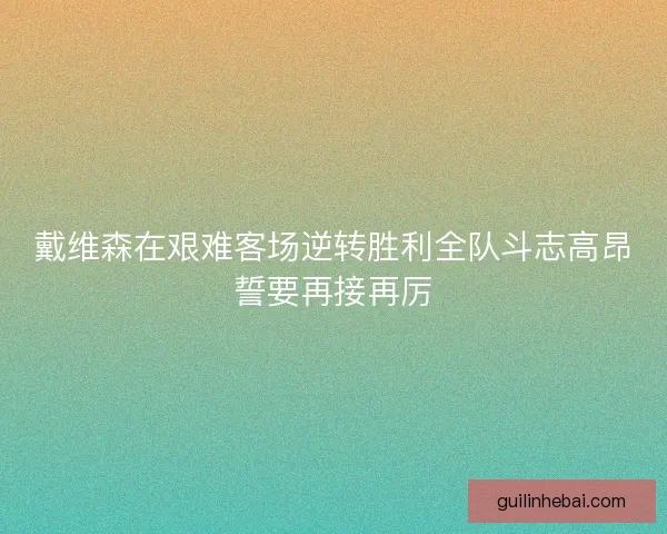 戴维森在艰难客场逆转胜利全队斗志高昂誓要再接再厉