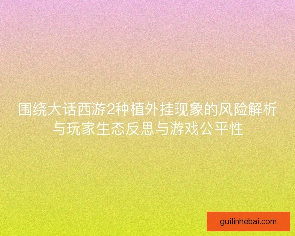 围绕大话西游2种植外挂现象的风险解析与玩家生态反思与游戏公平性